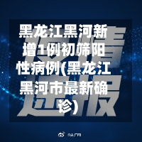 黑龙江黑河新增1例初筛阳性病例(黑龙江黑河市最新确诊)-第2张图片