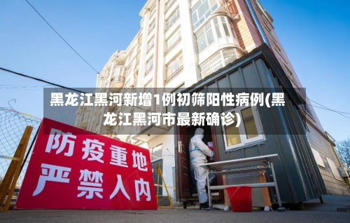 黑龙江黑河新增1例初筛阳性病例(黑龙江黑河市最新确诊)