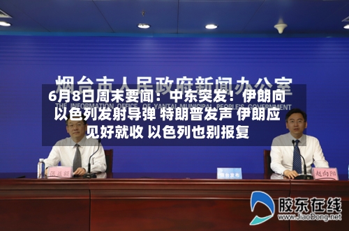 6月8日周末要闻：中东突发！伊朗向以色列发射导弹 特朗普发声 伊朗应见好就收 以色列也别报复