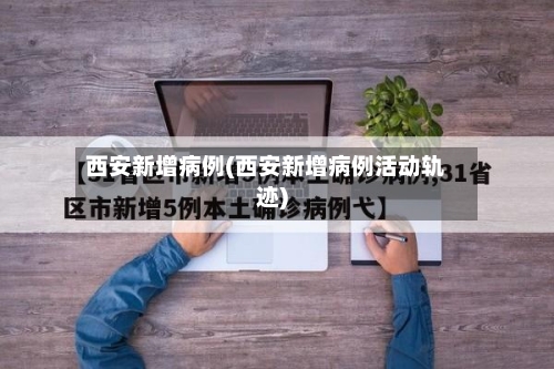 西安新增病例(西安新增病例活动轨迹)-第2张图片