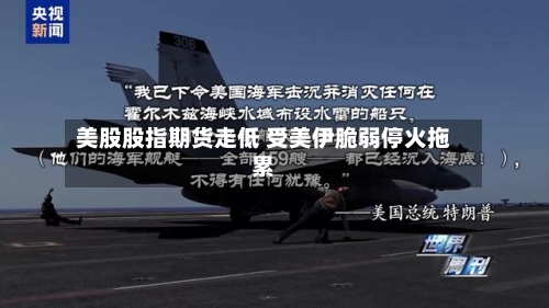 美股股指期货走低 受美伊脆弱停火拖累