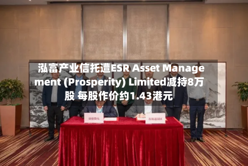泓富产业信托遭ESR Asset Management (Prosperity) Limited减持8万股 每股作价约1.43港元