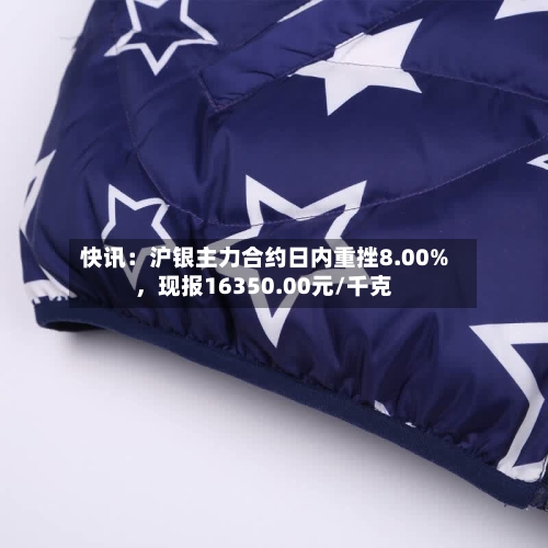 快讯：沪银主力合约日内重挫8.00%，现报16350.00元/千克