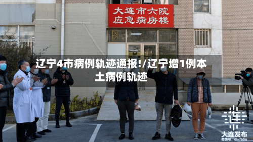 辽宁4市病例轨迹通报!/辽宁增1例本土病例轨迹