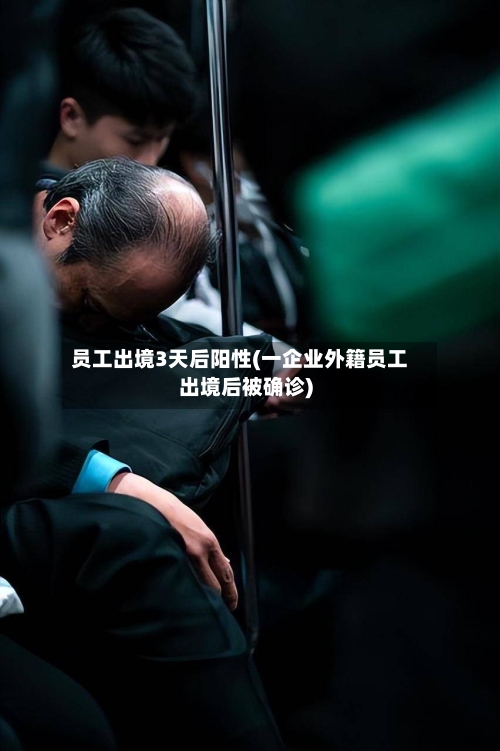 员工出境3天后阳性(一企业外籍员工出境后被确诊)