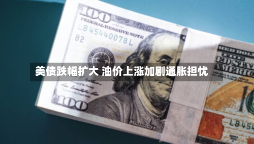 美债跌幅扩大 油价上涨加剧通胀担忧-第2张图片