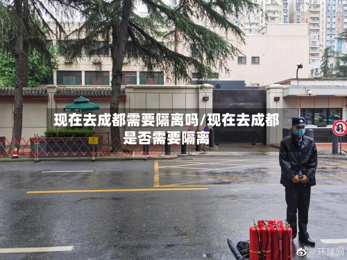 现在去成都需要隔离吗/现在去成都是否需要隔离