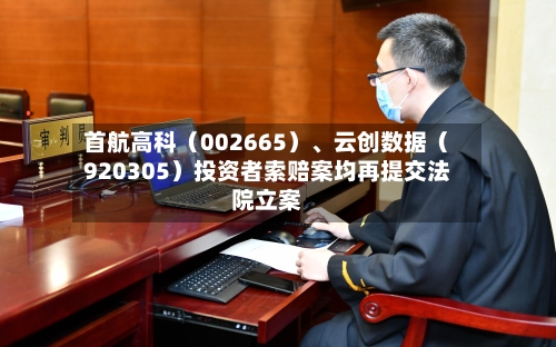 首航高科（002665）、云创数据（920305）投资者索赔案均再提交法院立案-第2张图片