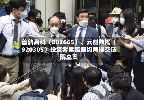 首航高科（002665）、云创数据（920305）投资者索赔案均再提交法院立案