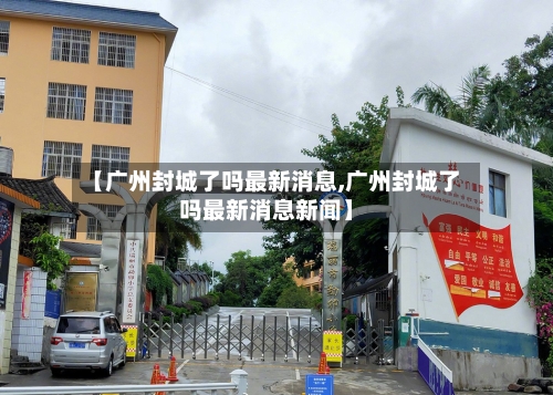 【广州封城了吗最新消息,广州封城了吗最新消息新闻】