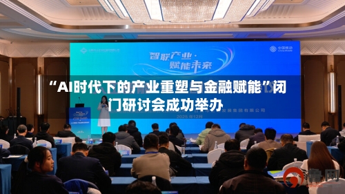 “AI时代下的产业重塑与金融赋能”闭门研讨会成功举办