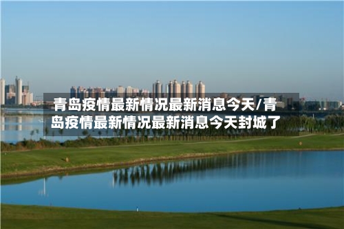 青岛疫情最新情况最新消息今天/青岛疫情最新情况最新消息今天封城了-第2张图片