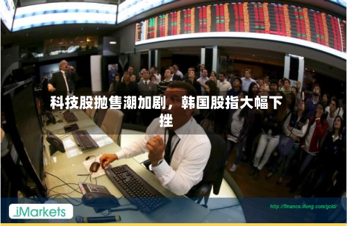 科技股抛售潮加剧，韩国股指大幅下挫-第2张图片