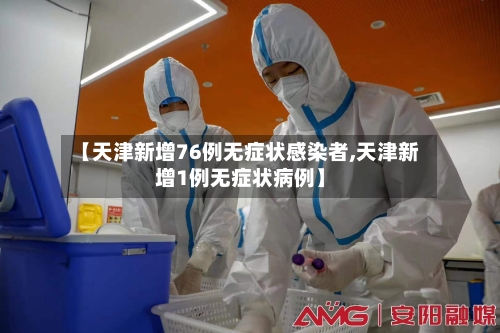 【天津新增76例无症状感染者,天津新增1例无症状病例】