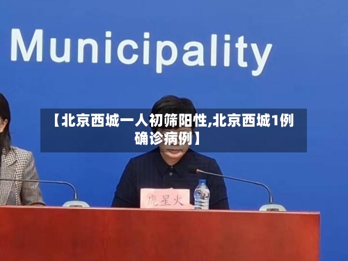 【北京西城一人初筛阳性,北京西城1例确诊病例】
