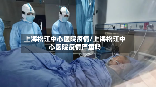 上海松江中心医院疫情/上海松江中心医院疫情严重吗