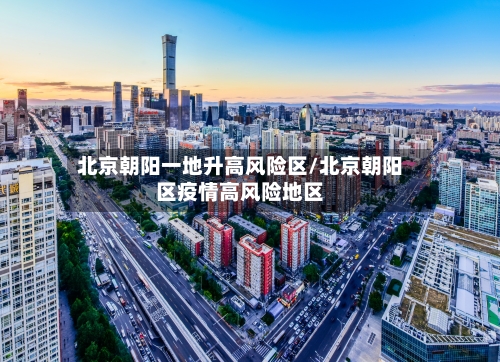 北京朝阳一地升高风险区/北京朝阳区疫情高风险地区