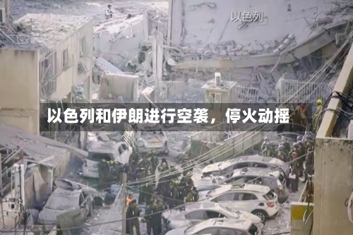 以色列和伊朗进行空袭，停火动摇