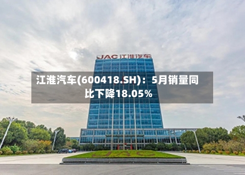 江淮汽车(600418.SH)：5月销量同比下降18.05%
