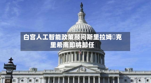 白宫人工智能政策顾问斯里拉姆・克里希南即将卸任-第3张图片