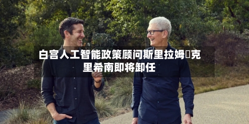 白宫人工智能政策顾问斯里拉姆・克里希南即将卸任-第2张图片