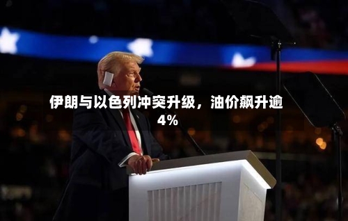 伊朗与以色列冲突升级，油价飙升逾4%