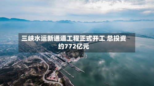 三峡水运新通道工程正式开工 总投资约772亿元