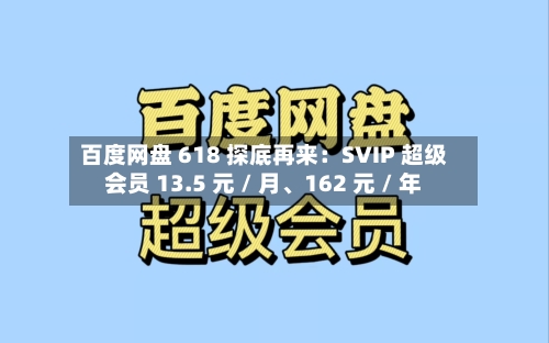 百度网盘 618 探底再来：SVIP 超级会员 13.5 元 / 月、162 元 / 年