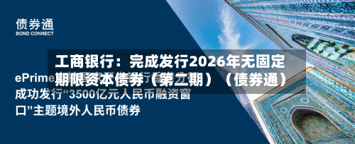 工商银行：完成发行2026年无固定期限资本债券（第二期）（债券通）-第2张图片