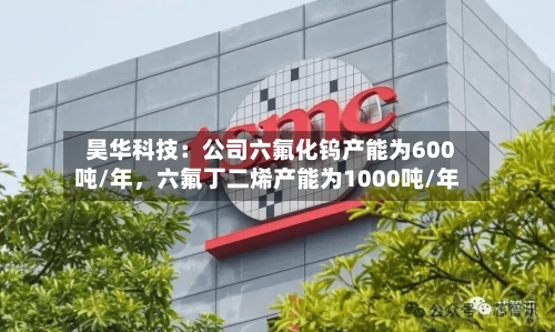 昊华科技：公司六氟化钨产能为600吨/年，六氟丁二烯产能为1000吨/年-第3张图片