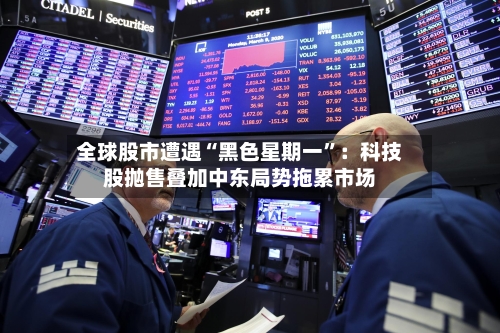 全球股市遭遇“黑色星期一”：科技股抛售叠加中东局势拖累市场-第2张图片
