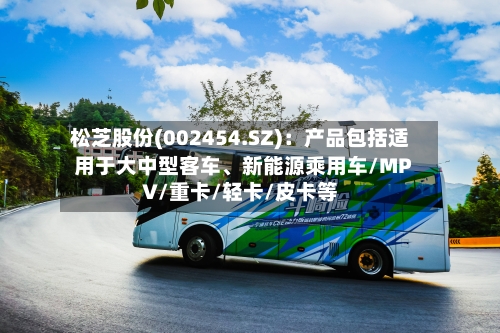 松芝股份(002454.SZ)：产品包括适用于大中型客车、新能源乘用车/MPV/重卡/轻卡/皮卡等