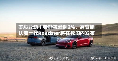 美股异动｜特斯拉涨超2%，高管确认新一代Roadster将在数周内发布