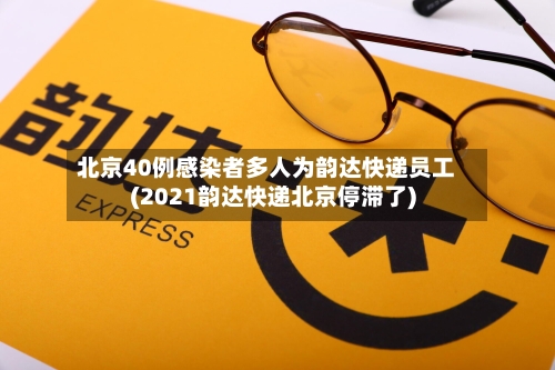 北京40例感染者多人为韵达快递员工(2021韵达快递北京停滞了)-第3张图片