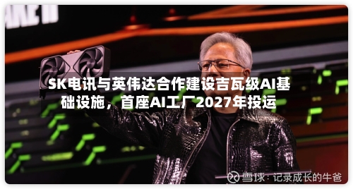 SK电讯与英伟达合作建设吉瓦级AI基础设施	，首座AI工厂2027年投运-第2张图片