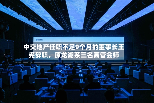 中交地产任职不足9个月的董事长王尧辞职，原龙湖系三名高管会师