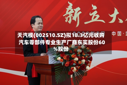 天汽模(002510.SZ)拟18.3亿元收购汽车零部件专业生产厂商东实股份60%股份-第2张图片