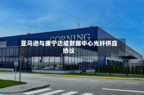 亚马逊与康宁达成数据中心光纤供应协议-第3张图片