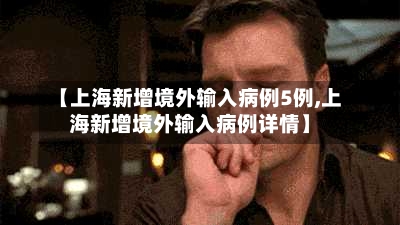 【上海新增境外输入病例5例,上海新增境外输入病例详情】-第2张图片