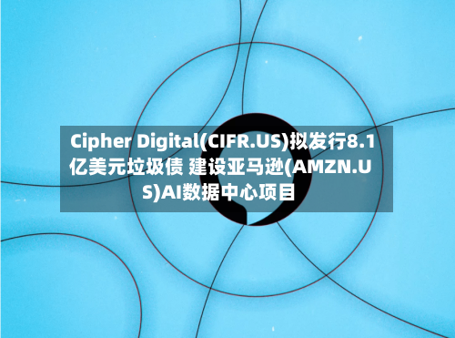 Cipher Digital(CIFR.US)拟发行8.1亿美元垃圾债 建设亚马逊(AMZN.US)AI数据中心项目