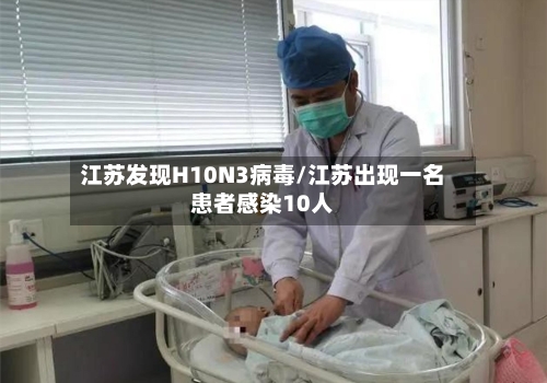 江苏发现H10N3病毒/江苏出现一名患者感染10人