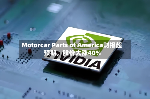 Motorcar Parts of America财报超预期	，股价大涨40%-第2张图片