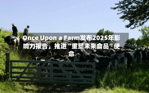 Once Upon a Farm发布2025年影响力报告	，推进“重塑未来食品”使命-第3张图片