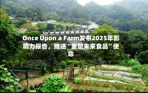 Once Upon a Farm发布2025年影响力报告，推进“重塑未来食品”使命