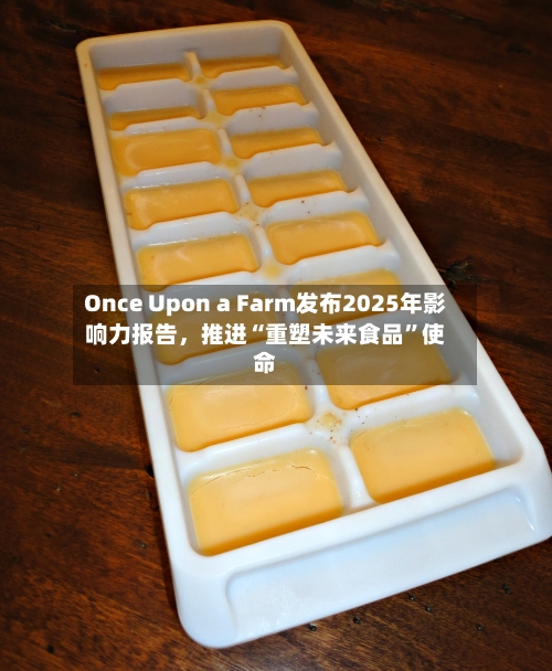 Once Upon a Farm发布2025年影响力报告	，推进“重塑未来食品”使命-第2张图片