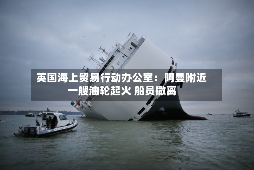 英国海上贸易行动办公室：阿曼附近一艘油轮起火 船员撤离