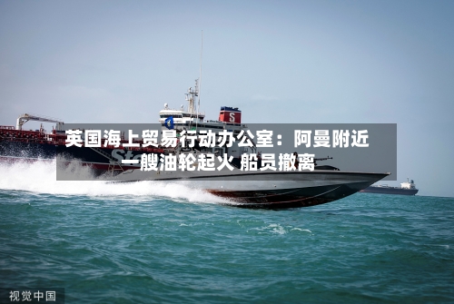 英国海上贸易行动办公室：阿曼附近一艘油轮起火 船员撤离-第2张图片
