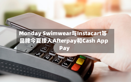 Monday Swimwear与Instacart等品牌今夏接入Afterpay和Cash App Pay-第2张图片