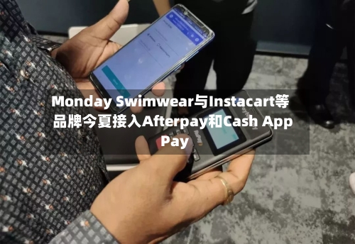 Monday Swimwear与Instacart等品牌今夏接入Afterpay和Cash App Pay