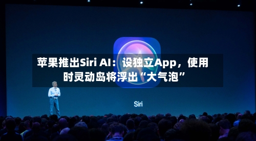 苹果推出Siri AI：设独立App	，使用时灵动岛将浮出“大气泡”-第2张图片